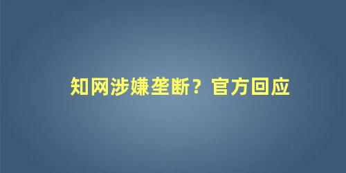 知网涉嫌垄断?官方回应(知网严吗)